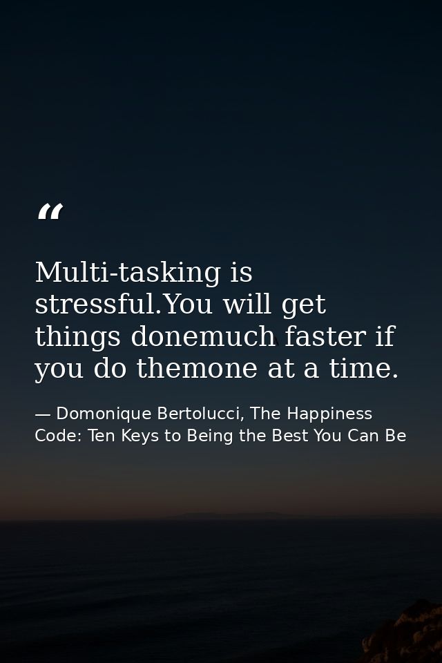 Multi-tasking is stressful.You will get things donemuch faster if you do themone at a time. — Domonique Bertolucci, The Happiness Code: Ten Keys to Being the Best You Can Be