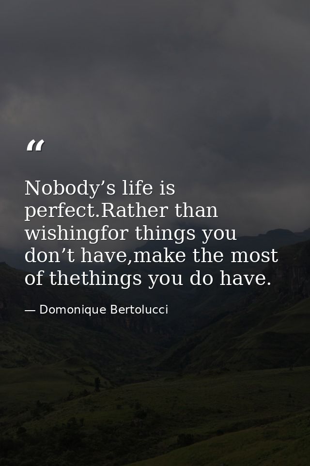 Nobody’s life is perfect.Rather than wishingfor things you don’t have,make the most of thethings you do have. — Domonique Bertolucci