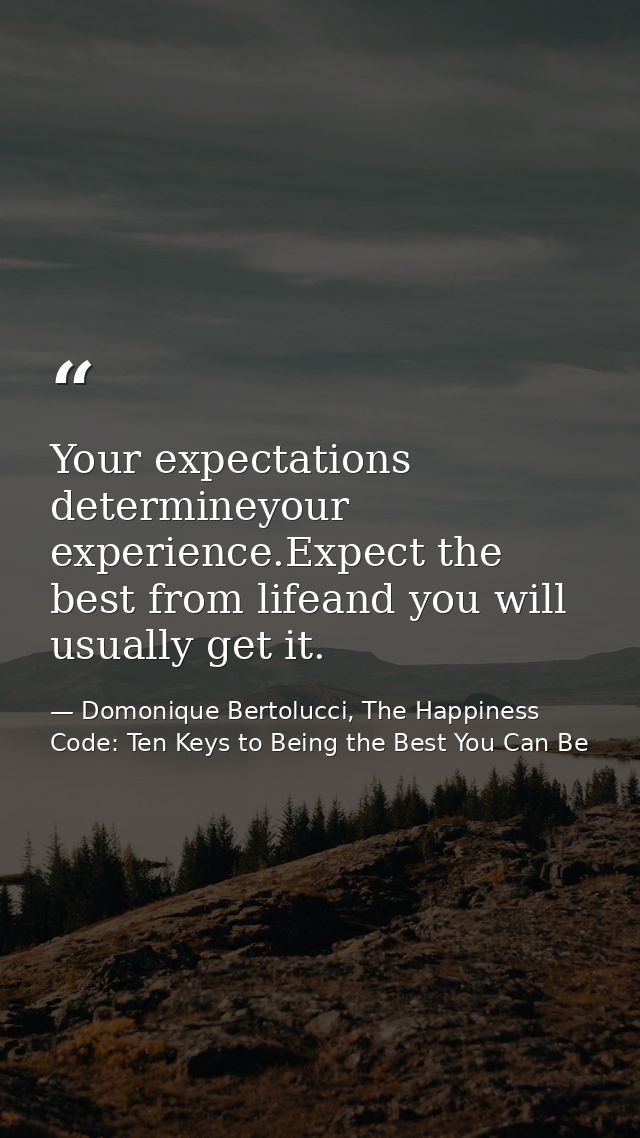 Your expectations determineyour experience.Expect the best from lifeand you will usually get it. — Domonique Bertolucci, The Happiness Code: Ten Keys to Being the Best You Can Be
