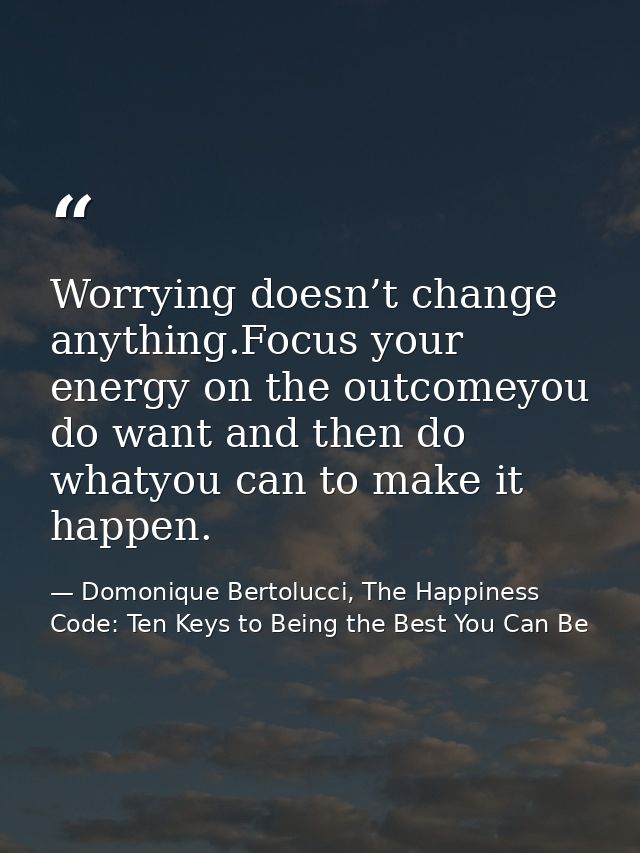 Worrying doesn’t change anything.Focus your energy on the outcomeyou do want and then do whatyou can to make it happen. — Domonique Bertolucci, The Happiness Code: Ten Keys to Being the Best You Can Be