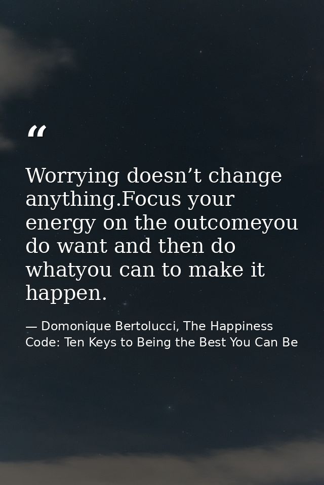 Worrying doesn’t change anything.Focus your energy on the outcomeyou do want and then do whatyou can to make it happen. — Domonique Bertolucci, The Happiness Code: Ten Keys to Being the Best You Can Be