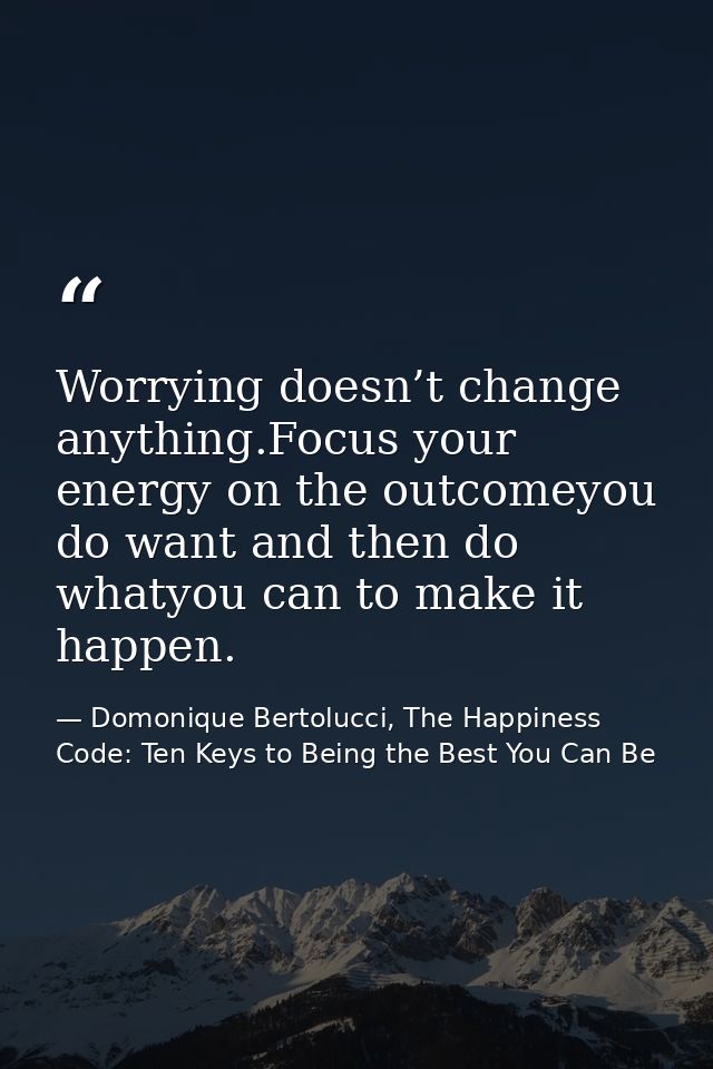 Worrying doesn’t change anything.Focus your energy on the outcomeyou do want and then do whatyou can to make it happen. — Domonique Bertolucci, The Happiness Code: Ten Keys to Being the Best You Can Be
