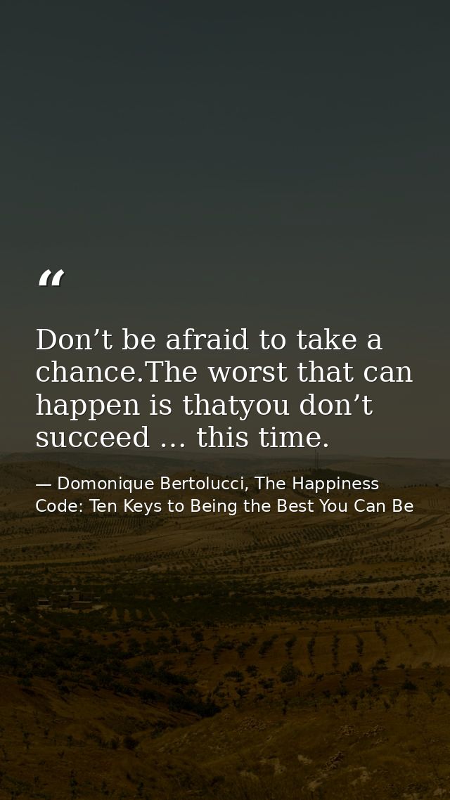 Don’t be afraid to take a chance.The worst that can happen is thatyou don’t succeed … this time. — Domonique Bertolucci, The Happiness Code: Ten Keys to Being the Best You Can Be