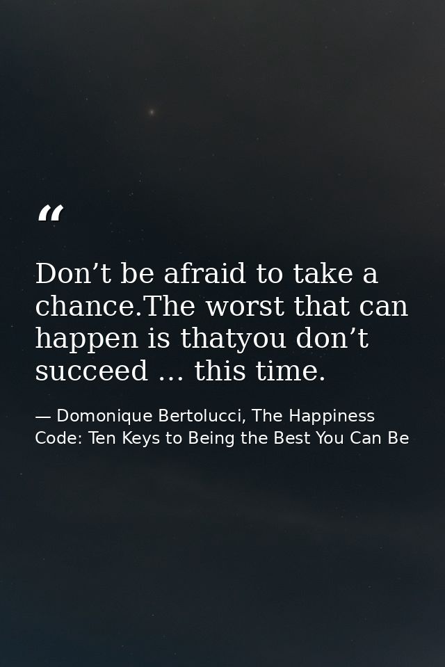 Don’t be afraid to take a chance.The worst that can happen is thatyou don’t succeed … this time. — Domonique Bertolucci, The Happiness Code: Ten Keys to Being the Best You Can Be