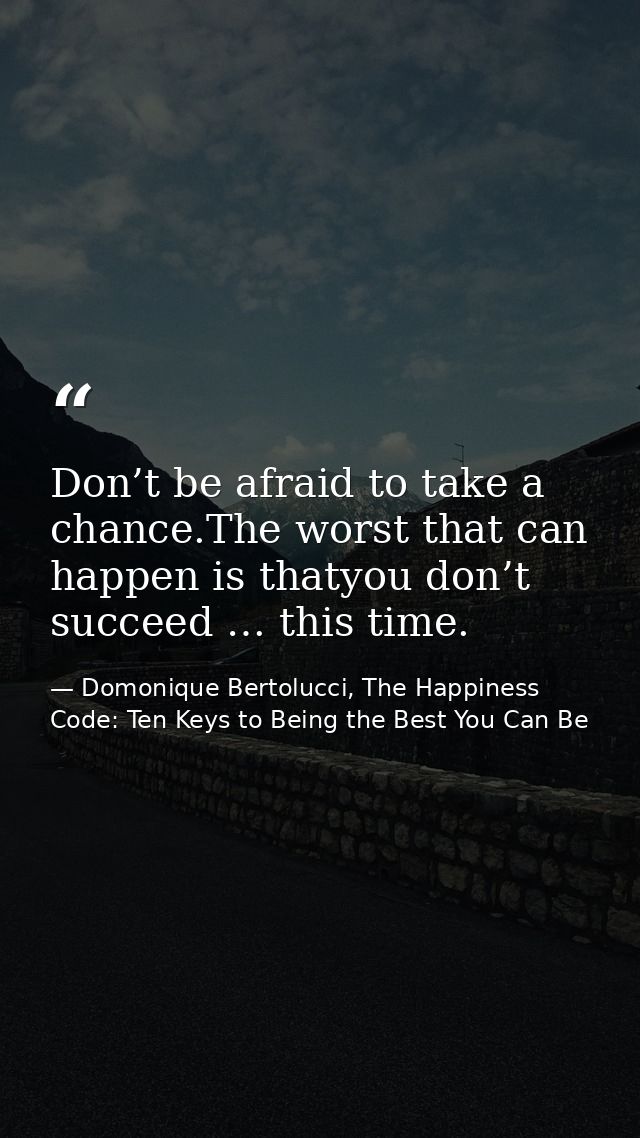 Don’t be afraid to take a chance.The worst that can happen is thatyou don’t succeed … this time. — Domonique Bertolucci, The Happiness Code: Ten Keys to Being the Best You Can Be