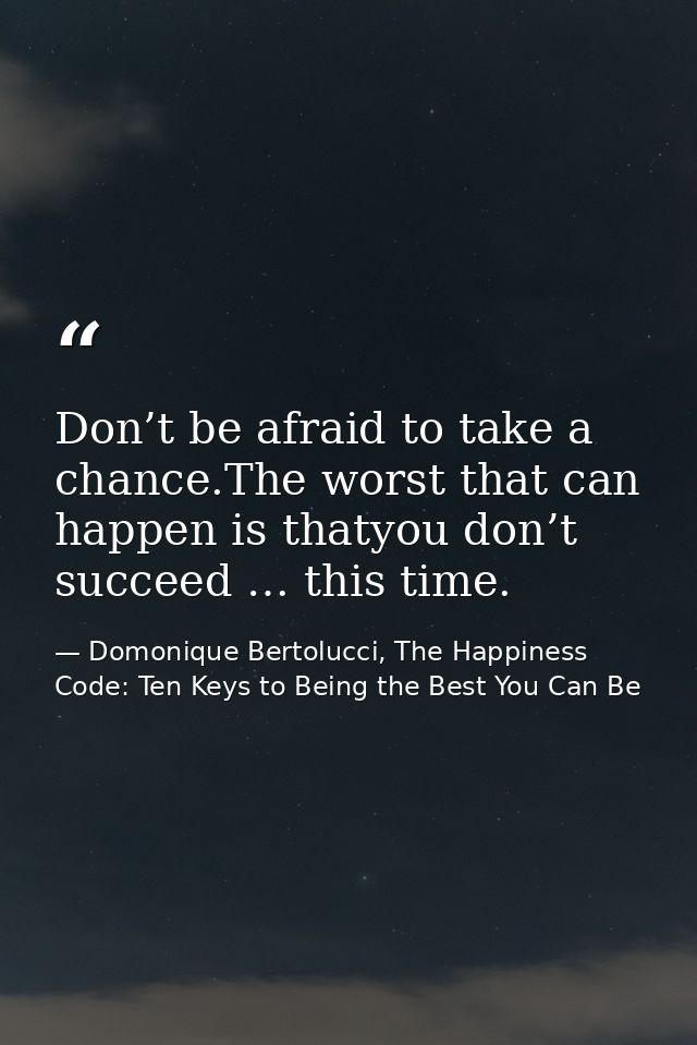 Don’t be afraid to take a chance.The worst that can happen is thatyou don’t succeed … this time. — Domonique Bertolucci, The Happiness Code: Ten Keys to Being the Best You Can Be