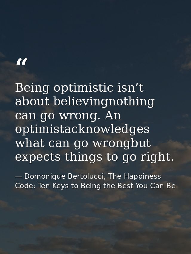 Being optimistic isn’t about believingnothing can go wrong. An optimistacknowledges what can go wrongbut expects things  — Domonique Bertolucci, The Happiness Code: Ten Keys to Being the Best You Can Be