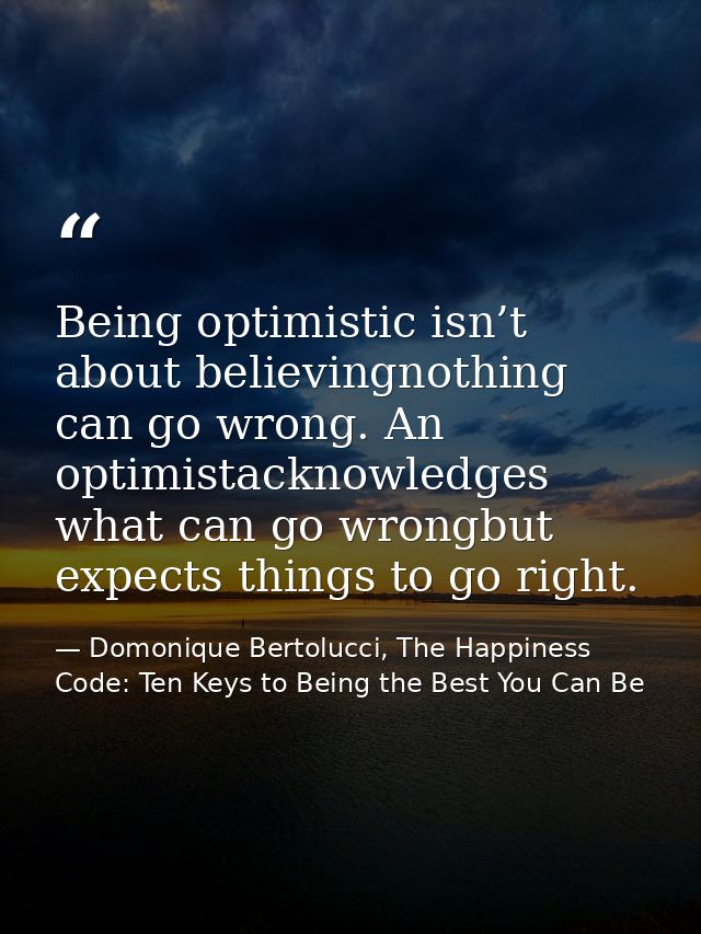 Being optimistic isn’t about believingnothing can go wrong. An optimistacknowledges what can go wrongbut expects things  — Domonique Bertolucci, The Happiness Code: Ten Keys to Being the Best You Can Be