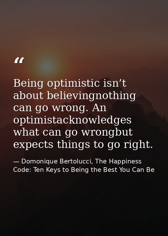 Being optimistic isn’t about believingnothing can go wrong. An optimistacknowledges what can go wrongbut expects things  — Domonique Bertolucci, The Happiness Code: Ten Keys to Being the Best You Can Be