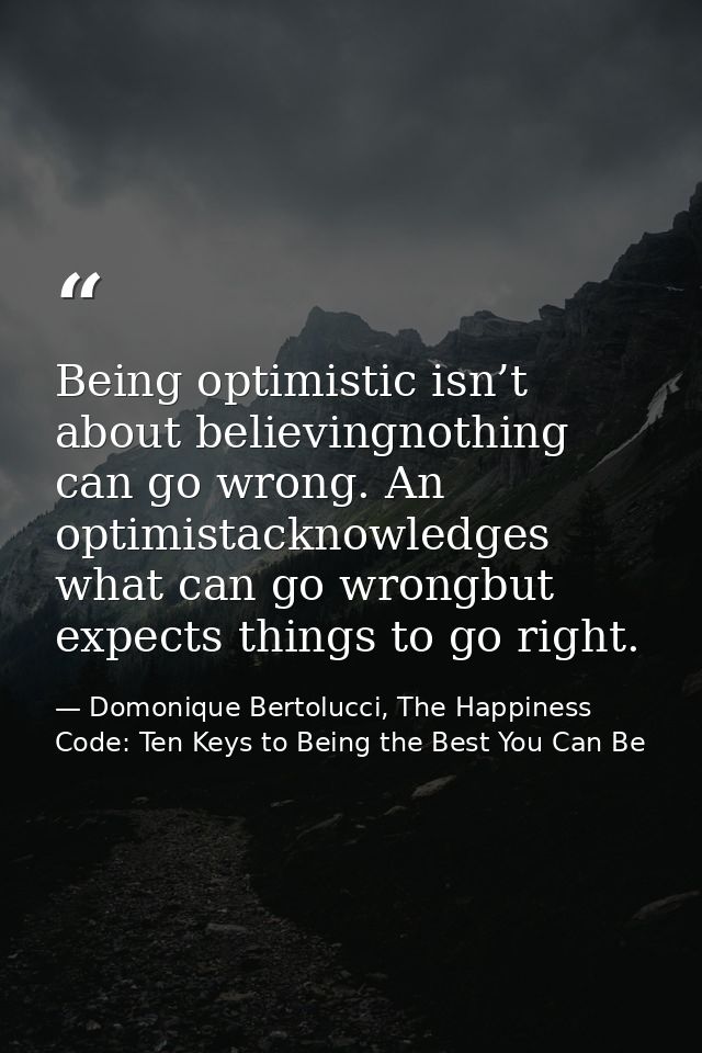 Being optimistic isn’t about believingnothing can go wrong. An optimistacknowledges what can go wrongbut expects things  — Domonique Bertolucci, The Happiness Code: Ten Keys to Being the Best You Can Be