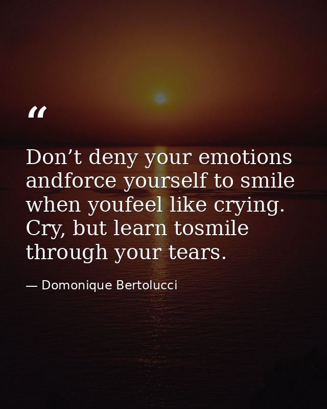 Don’t deny your emotions andforce yourself to smile when youfeel like crying. Cry, but learn tosmile through your tears. — Domonique Bertolucci