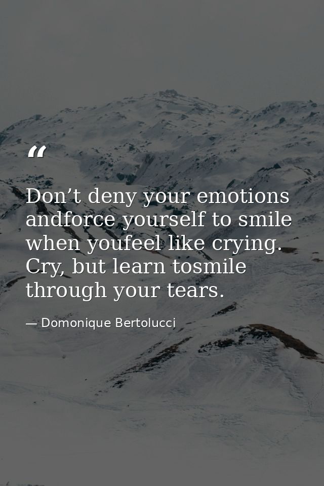 Don’t deny your emotions andforce yourself to smile when youfeel like crying. Cry, but learn tosmile through your tears. — Domonique Bertolucci