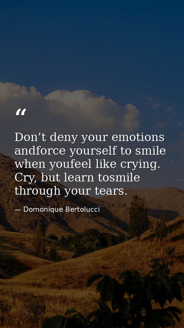 Don’t deny your emotions andforce yourself to smile when youfeel like crying. Cry, but learn tosmile through your tears. — Domonique Bertolucci