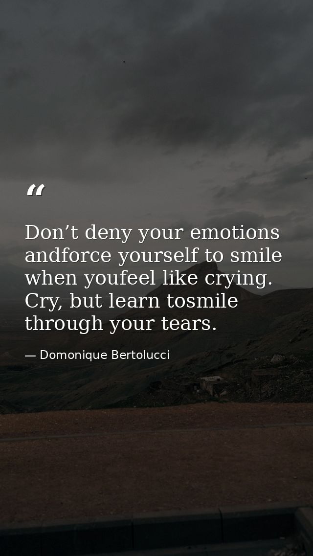Don’t deny your emotions andforce yourself to smile when youfeel like crying. Cry, but learn tosmile through your tears. — Domonique Bertolucci