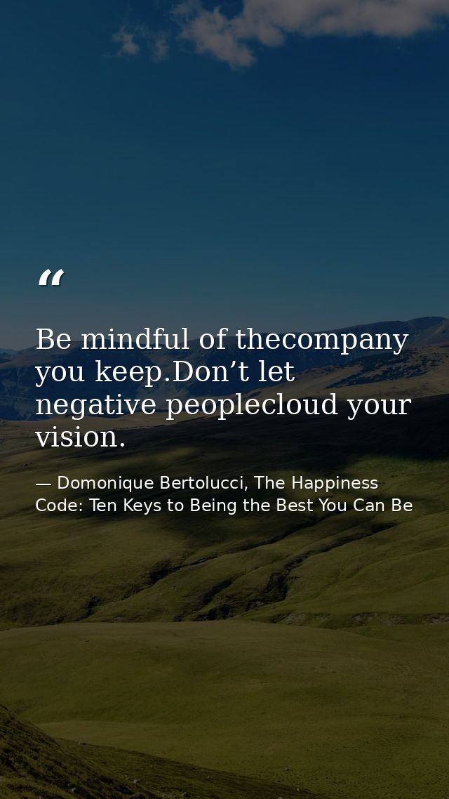 Be mindful of thecompany you keep.Don’t let negative peoplecloud your vision. — Domonique Bertolucci, The Happiness Code: Ten Keys to Being the Best You Can Be