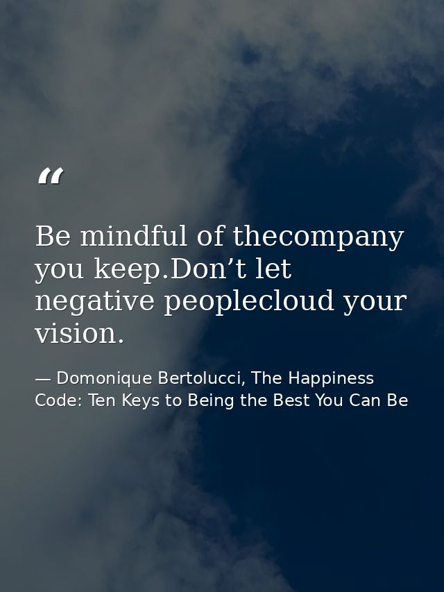 Be mindful of thecompany you keep.Don’t let negative peoplecloud your vision. — Domonique Bertolucci, The Happiness Code: Ten Keys to Being the Best You Can Be