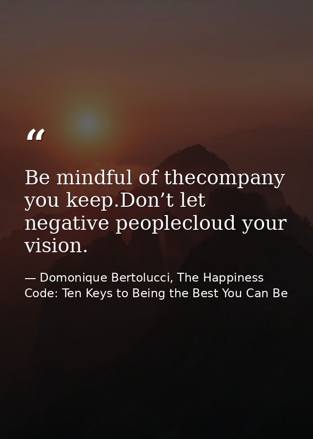Be mindful of thecompany you keep.Don’t let negative peoplecloud your vision. — Domonique Bertolucci, The Happiness Code: Ten Keys to Being the Best You Can Be