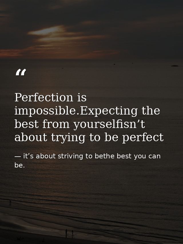 Perfection is impossible.Expecting the best from yourselfisn’t about trying to be perfect — it’s about striving to bethe best you can be.