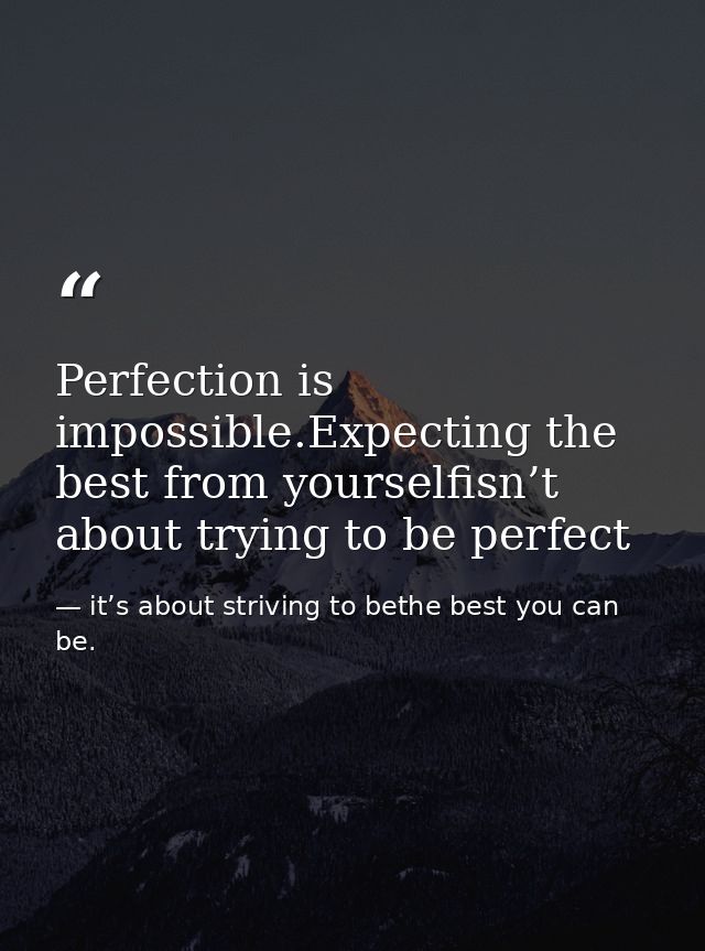 Perfection is impossible.Expecting the best from yourselfisn’t about trying to be perfect — it’s about striving to bethe best you can be.