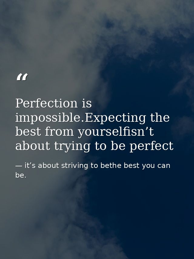 Perfection is impossible.Expecting the best from yourselfisn’t about trying to be perfect — it’s about striving to bethe best you can be.