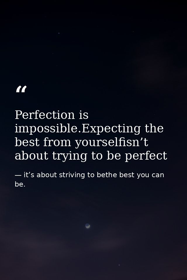 Perfection is impossible.Expecting the best from yourselfisn’t about trying to be perfect — it’s about striving to bethe best you can be.