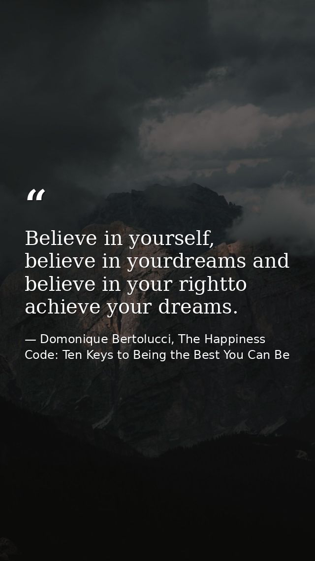 Believe in yourself, believe in yourdreams and believe in your rightto achieve your dreams. — Domonique Bertolucci, The Happiness Code: Ten Keys to Being the Best You Can Be