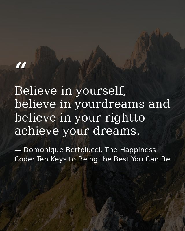 Believe in yourself, believe in yourdreams and believe in your rightto achieve your dreams. — Domonique Bertolucci, The Happiness Code: Ten Keys to Being the Best You Can Be