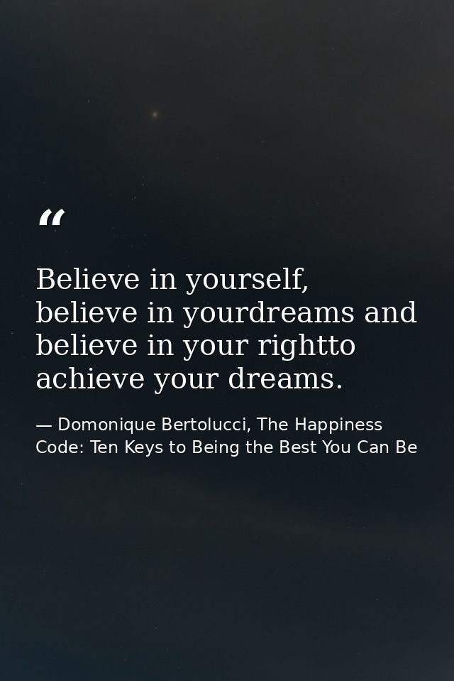 Believe in yourself, believe in yourdreams and believe in your rightto achieve your dreams. — Domonique Bertolucci, The Happiness Code: Ten Keys to Being the Best You Can Be