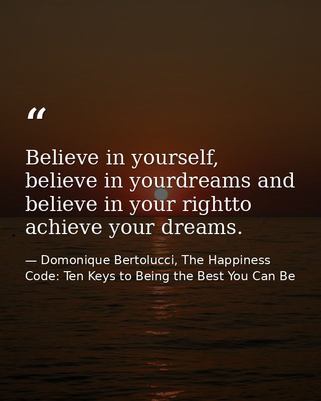 Believe in yourself, believe in yourdreams and believe in your rightto achieve your dreams. — Domonique Bertolucci, The Happiness Code: Ten Keys to Being the Best You Can Be