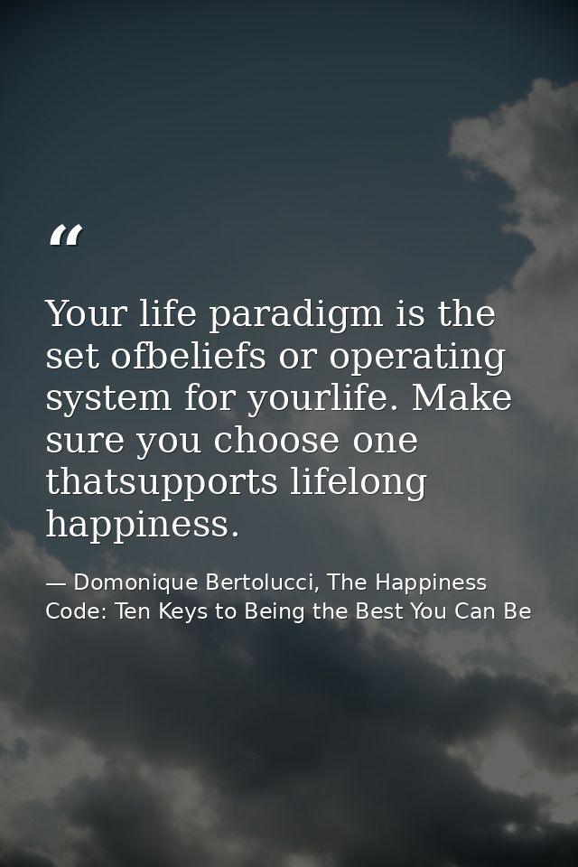 Your life paradigm is the set ofbeliefs or operating system for yourlife. Make sure you choose one thatsupports lifelong — Domonique Bertolucci, The Happiness Code: Ten Keys to Being the Best You Can Be