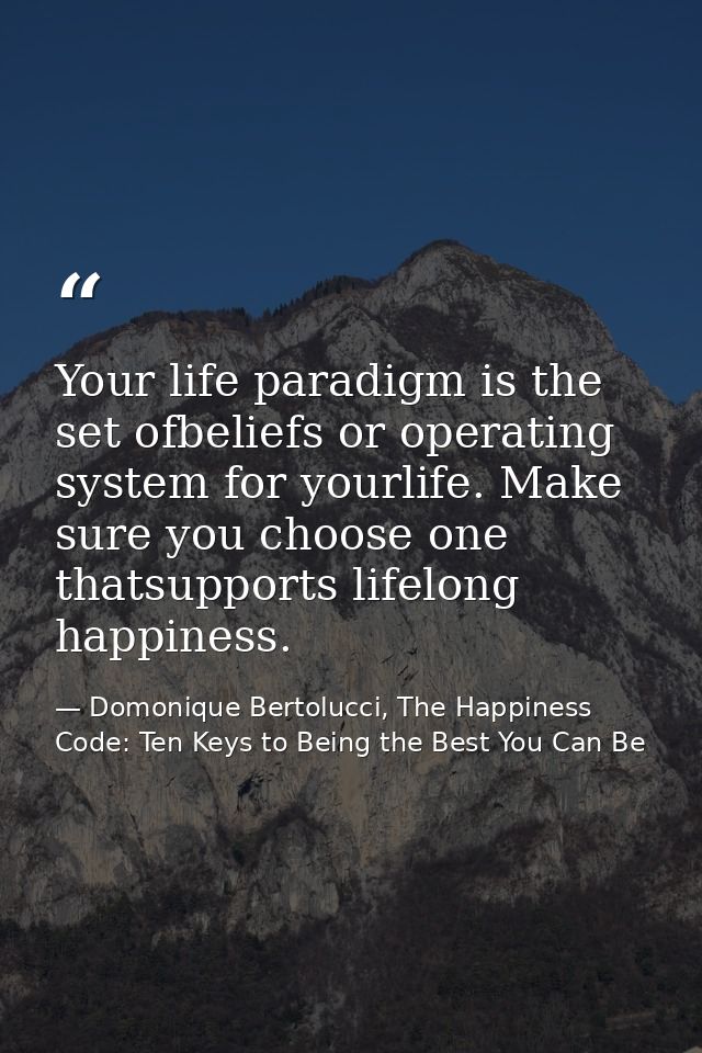 Your life paradigm is the set ofbeliefs or operating system for yourlife. Make sure you choose one thatsupports lifelong — Domonique Bertolucci, The Happiness Code: Ten Keys to Being the Best You Can Be