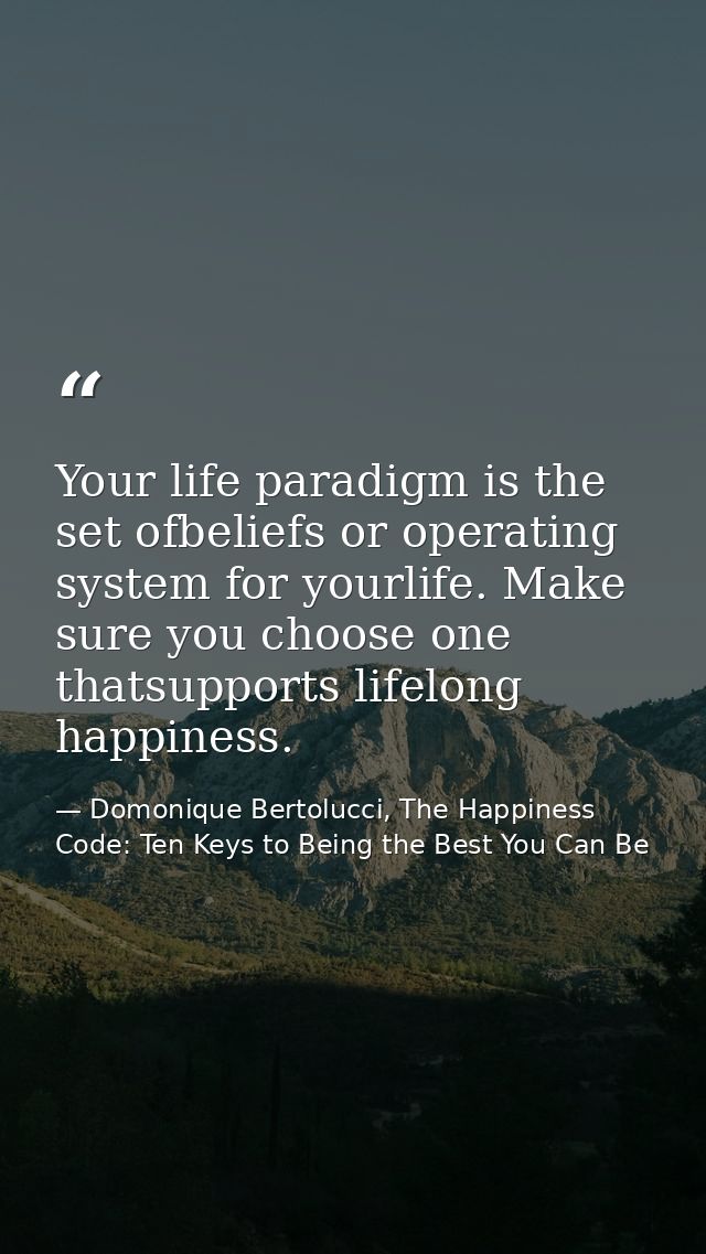 Your life paradigm is the set ofbeliefs or operating system for yourlife. Make sure you choose one thatsupports lifelong — Domonique Bertolucci, The Happiness Code: Ten Keys to Being the Best You Can Be