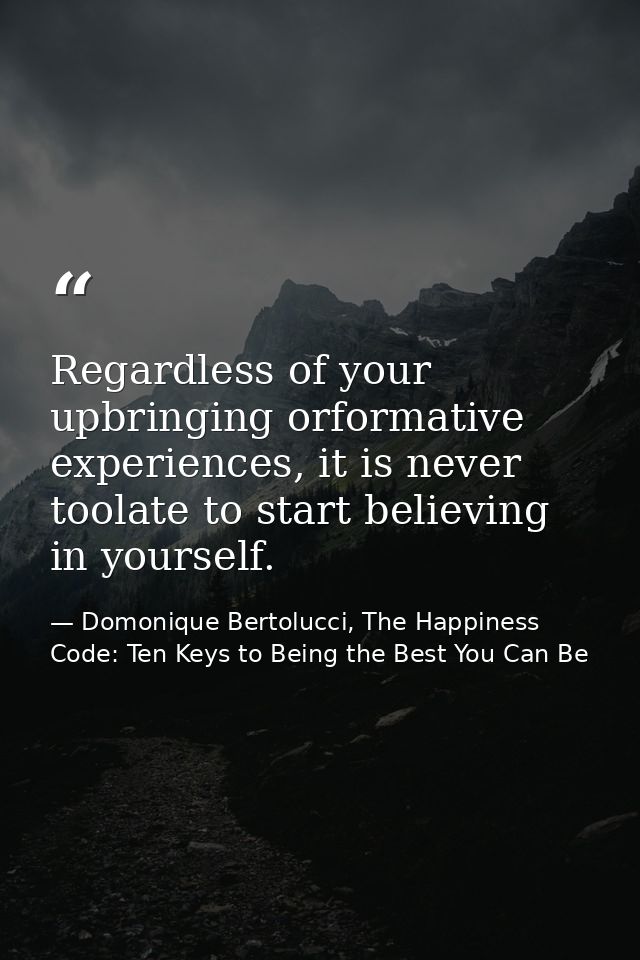 Regardless of your upbringing orformative experiences, it is never toolate to start believing in yourself. — Domonique Bertolucci, The Happiness Code: Ten Keys to Being the Best You Can Be
