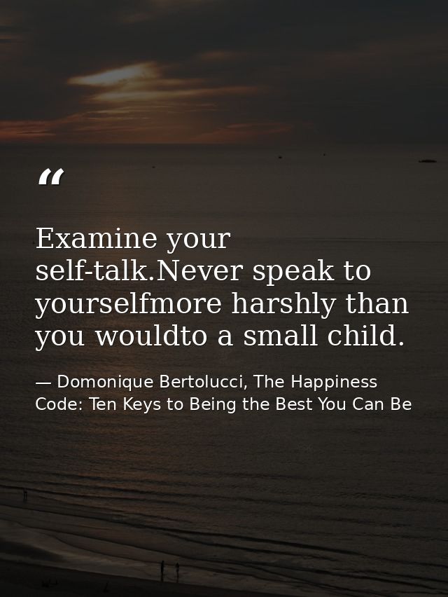 Examine your self-talk.Never speak to yourselfmore harshly than you wouldto a small child. — Domonique Bertolucci, The Happiness Code: Ten Keys to Being the Best You Can Be