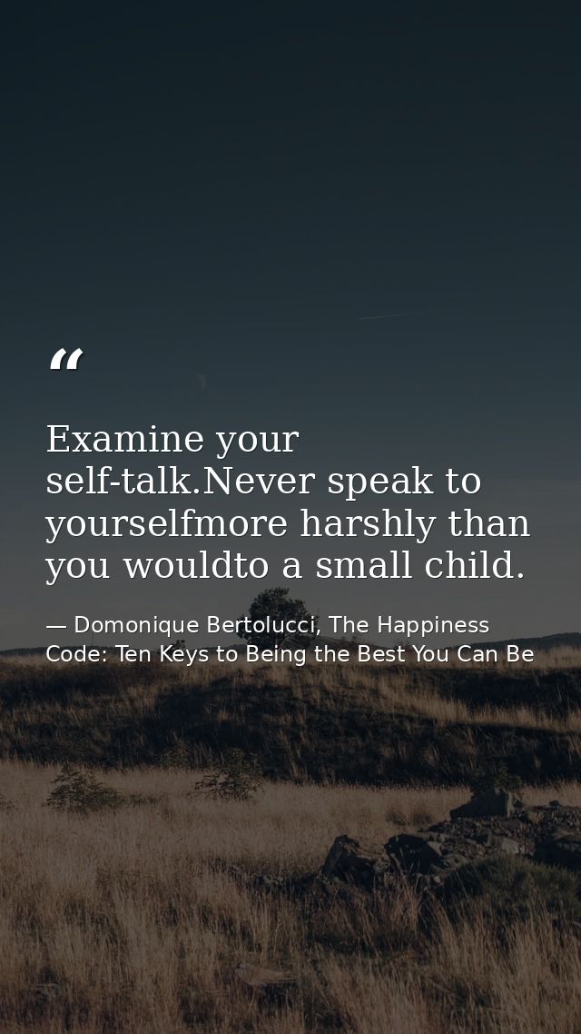 Examine your self-talk.Never speak to yourselfmore harshly than you wouldto a small child. — Domonique Bertolucci, The Happiness Code: Ten Keys to Being the Best You Can Be