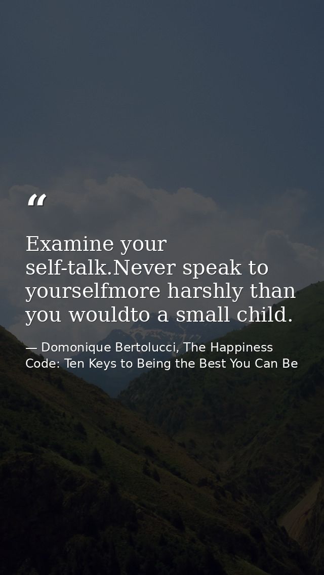 Examine your self-talk.Never speak to yourselfmore harshly than you wouldto a small child. — Domonique Bertolucci, The Happiness Code: Ten Keys to Being the Best You Can Be