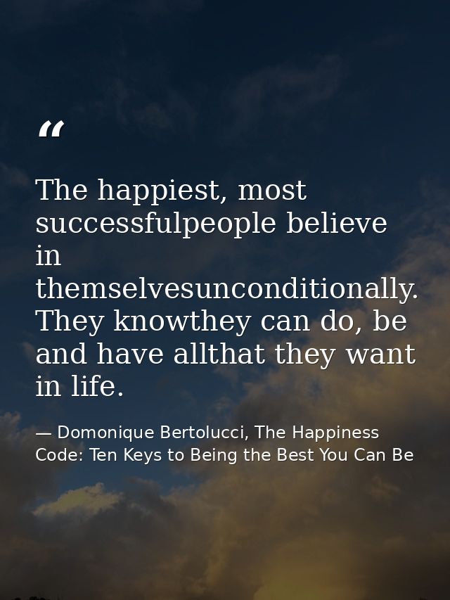 The happiest, most successfulpeople believe in themselvesunconditionally. They knowthey can do, be and have allthat they — Domonique Bertolucci, The Happiness Code: Ten Keys to Being the Best You Can Be
