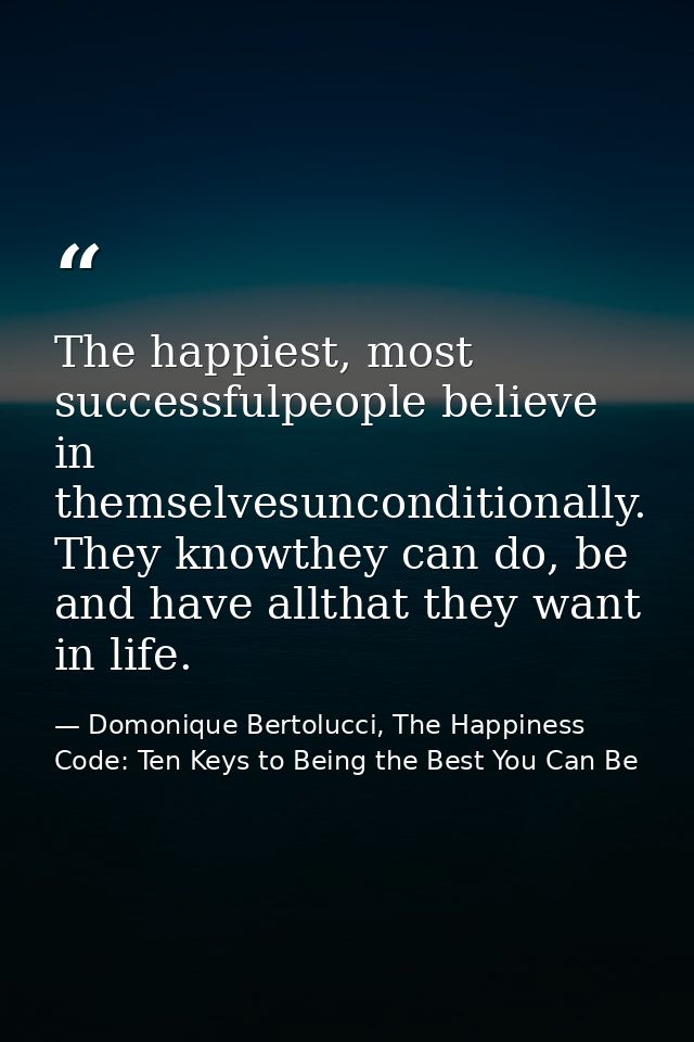 The happiest, most successfulpeople believe in themselvesunconditionally. They knowthey can do, be and have allthat they — Domonique Bertolucci, The Happiness Code: Ten Keys to Being the Best You Can Be