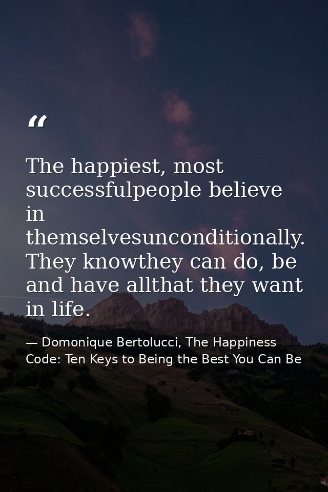 The happiest, most successfulpeople believe in themselvesunconditionally. They knowthey can do, be and have allthat they — Domonique Bertolucci, The Happiness Code: Ten Keys to Being the Best You Can Be