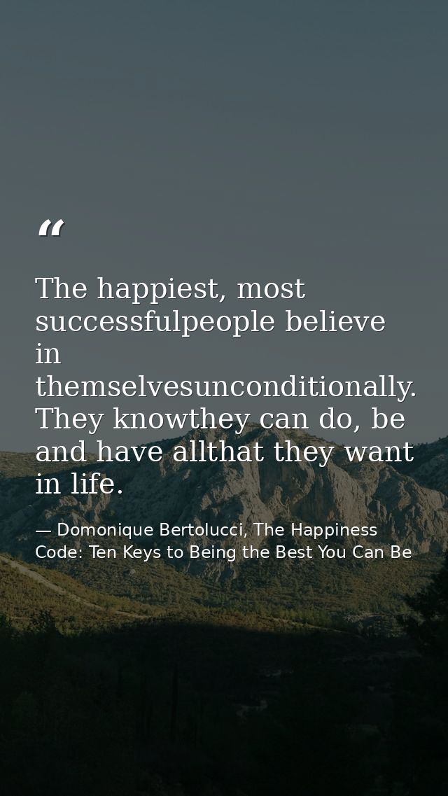 The happiest, most successfulpeople believe in themselvesunconditionally. They knowthey can do, be and have allthat they — Domonique Bertolucci, The Happiness Code: Ten Keys to Being the Best You Can Be