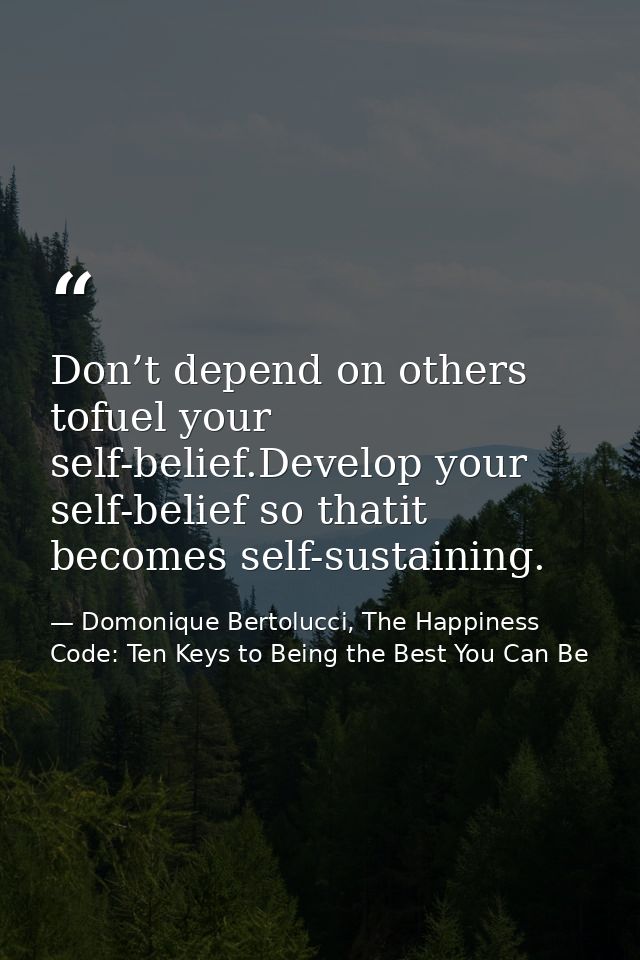Don’t depend on others tofuel your self-belief.Develop your self-belief so thatit becomes self-sustaining. — Domonique Bertolucci, The Happiness Code: Ten Keys to Being the Best You Can Be