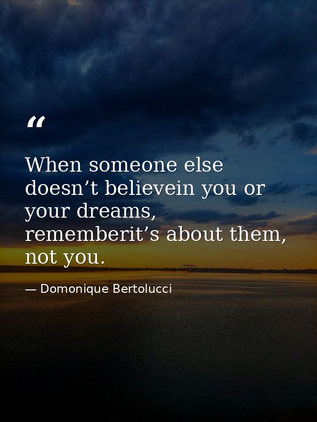 When someone else doesn’t believein you or your dreams, rememberit’s about them, not you. — Domonique Bertolucci