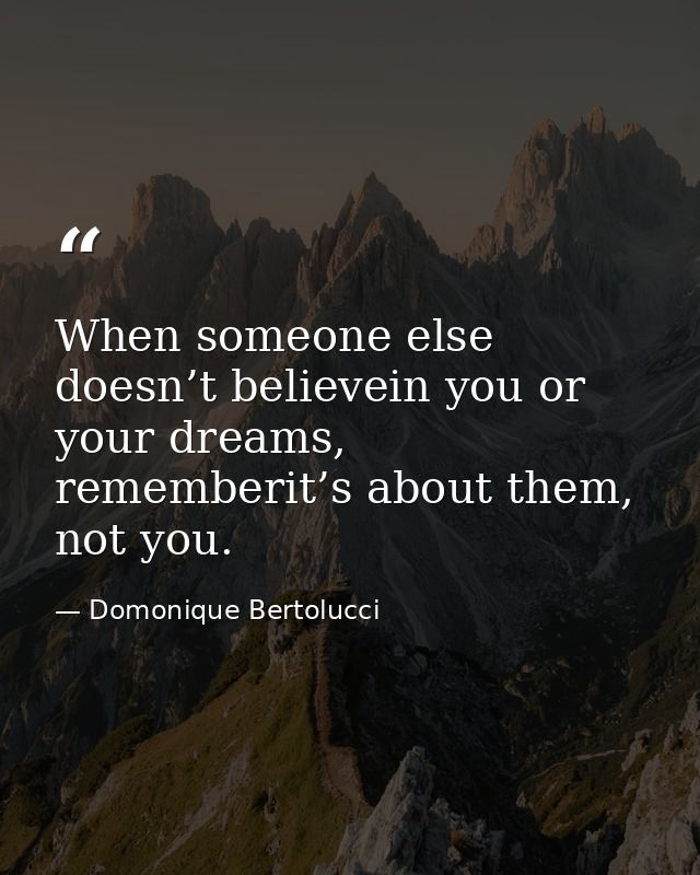 When someone else doesn’t believein you or your dreams, rememberit’s about them, not you. — Domonique Bertolucci