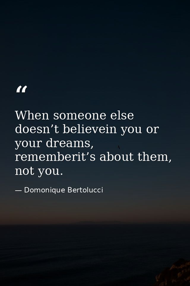When someone else doesn’t believein you or your dreams, rememberit’s about them, not you. — Domonique Bertolucci