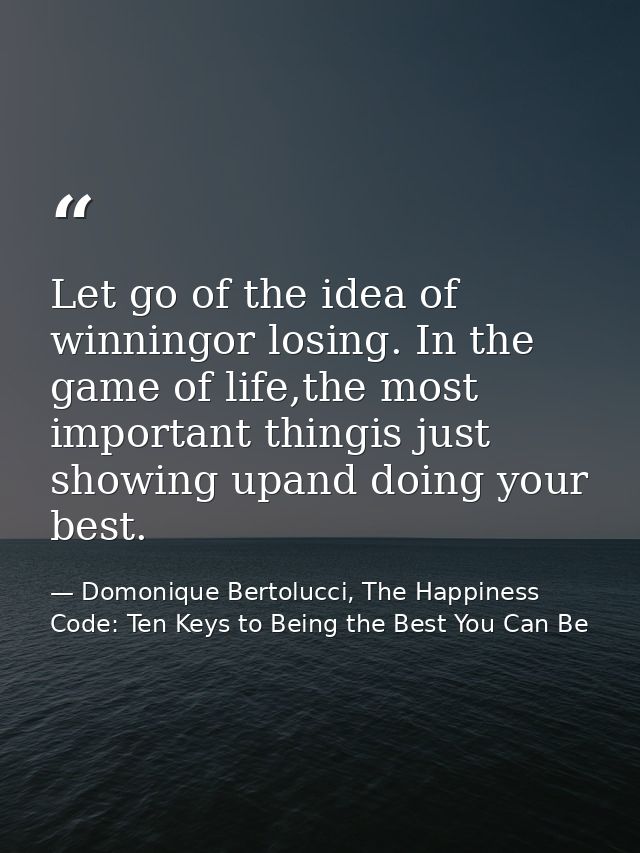 Let go of the idea of winningor losing. In the game of life,the most important thingis just showing upand doing your bes — Domonique Bertolucci, The Happiness Code: Ten Keys to Being the Best You Can Be