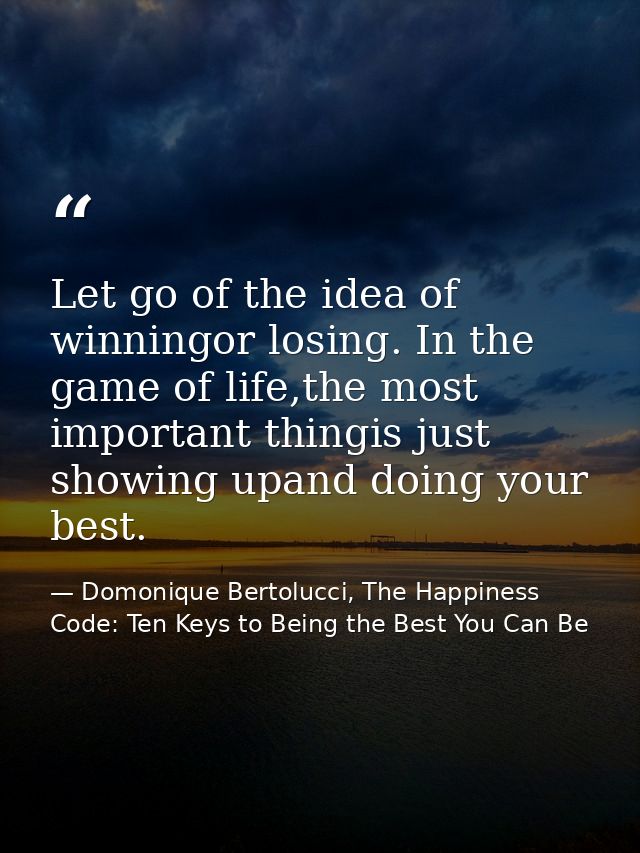 Let go of the idea of winningor losing. In the game of life,the most important thingis just showing upand doing your bes — Domonique Bertolucci, The Happiness Code: Ten Keys to Being the Best You Can Be