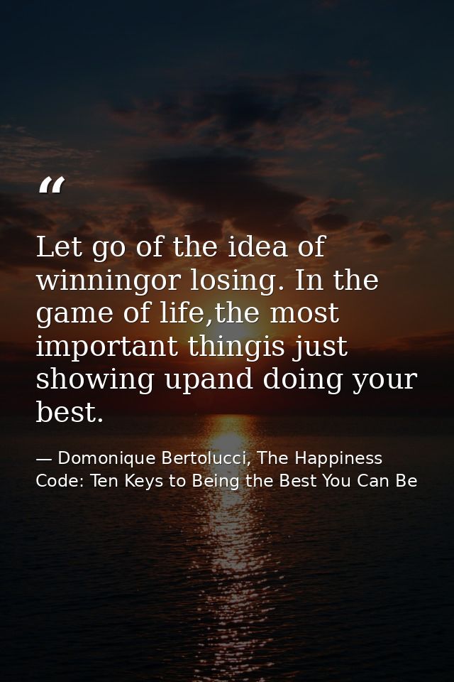 Let go of the idea of winningor losing. In the game of life,the most important thingis just showing upand doing your bes — Domonique Bertolucci, The Happiness Code: Ten Keys to Being the Best You Can Be