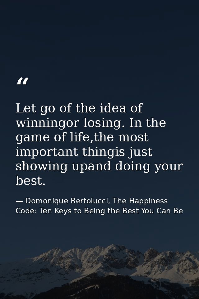 Let go of the idea of winningor losing. In the game of life,the most important thingis just showing upand doing your bes — Domonique Bertolucci, The Happiness Code: Ten Keys to Being the Best You Can Be