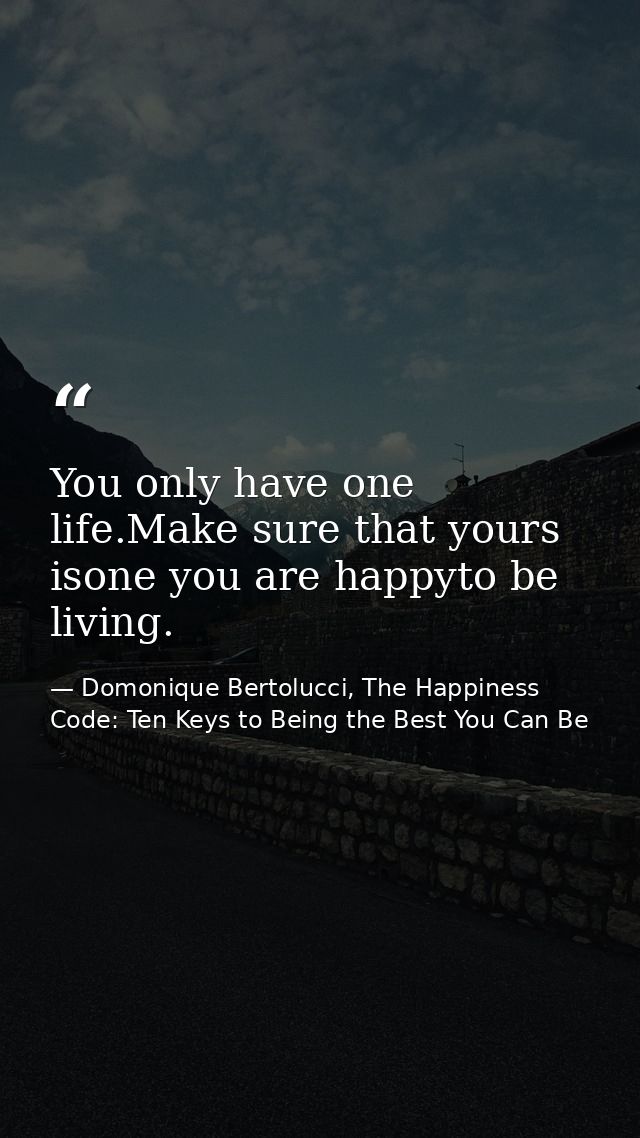 You only have one life.Make sure that yours isone you are happyto be living. — Domonique Bertolucci, The Happiness Code: Ten Keys to Being the Best You Can Be
