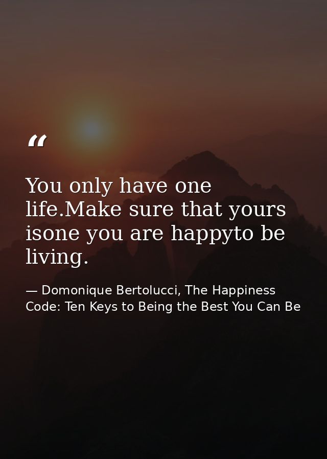 You only have one life.Make sure that yours isone you are happyto be living. — Domonique Bertolucci, The Happiness Code: Ten Keys to Being the Best You Can Be